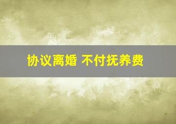 协议离婚 不付抚养费